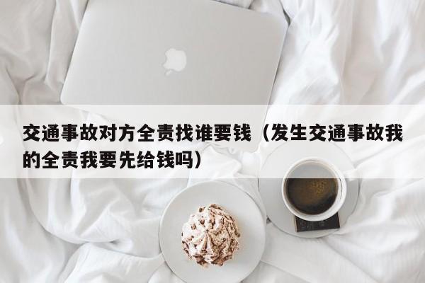 交通事故对方全责找谁要钱（发生交通事故我的全责我要先给钱吗） 第1张